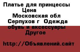 Платье для принцессы  › Цена ­ 1 000 - Московская обл., Серпухов г. Одежда, обувь и аксессуары » Другое   